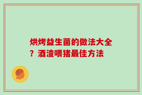 烘烤益生菌的做法大全？酒渣喂猪最佳方法