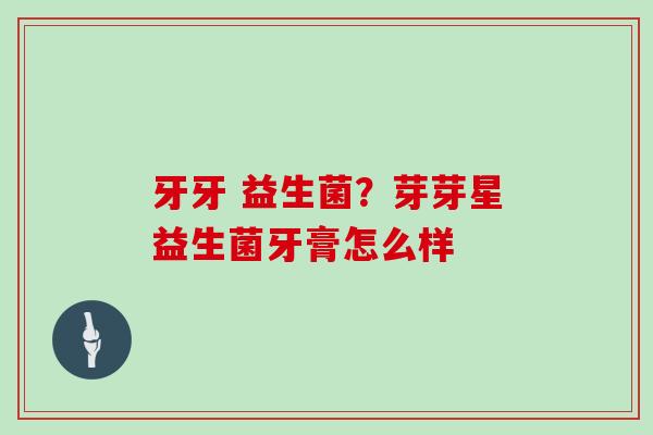 牙牙 益生菌？芽芽星益生菌牙膏怎么样
