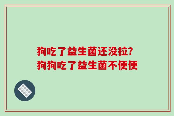 狗吃了益生菌还没拉？狗狗吃了益生菌不便便