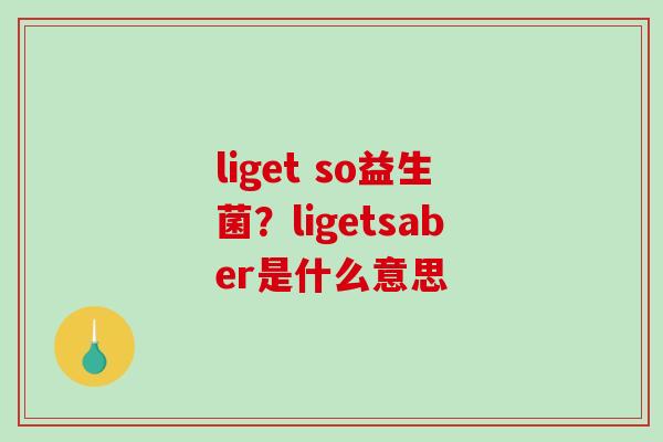 liget so益生菌？ligetsaber是什么意思