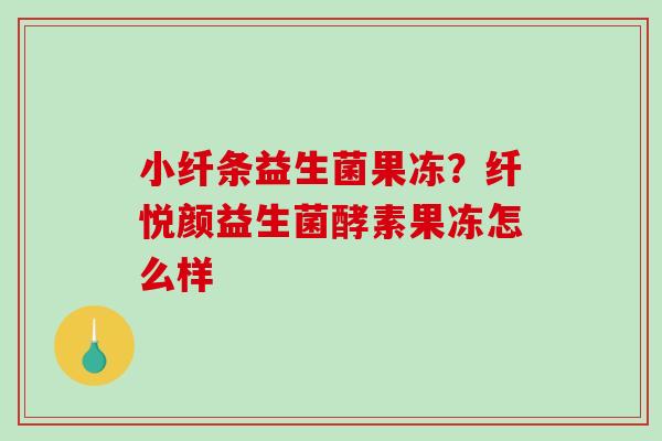 小纤条益生菌果冻？纤悦颜益生菌酵素果冻怎么样