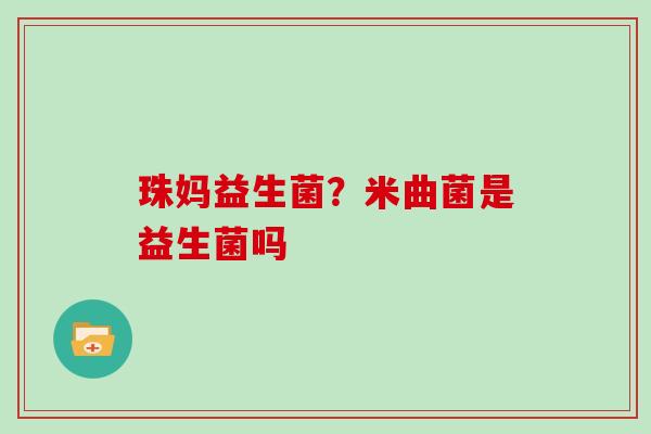珠妈益生菌?米曲菌是益生菌吗 珠妈益生菌?米曲菌是益生菌吗