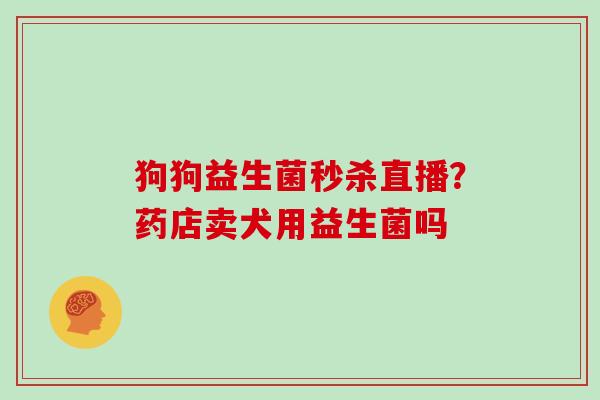 狗狗益生菌秒杀直播？药店卖犬用益生菌吗