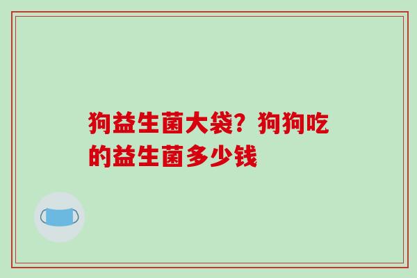 狗益生菌大袋？狗狗吃的益生菌多少钱