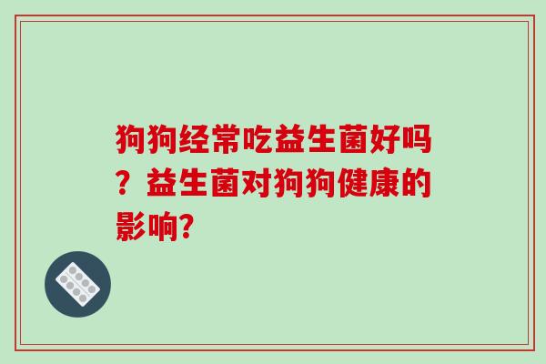 狗狗经常吃益生菌好吗？益生菌对狗狗健康的影响？