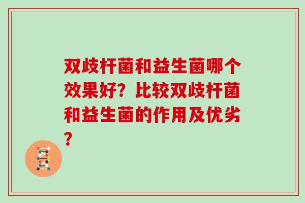 双歧杆菌和益生菌哪个效果好？比较双歧杆菌和益生菌的作用及优劣？