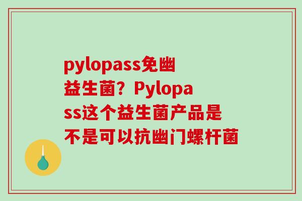 pylopass免幽益生菌？Pylopass这个益生菌产品是不是可以抗幽门螺杆菌
