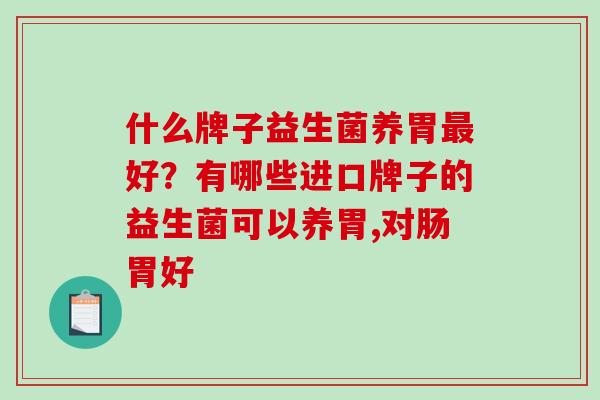 什么牌子益生菌养胃最好？有哪些进口牌子的益生菌可以养胃,对肠胃好