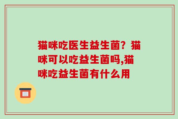 猫咪吃医生益生菌？猫咪可以吃益生菌吗,猫咪吃益生菌有什么用