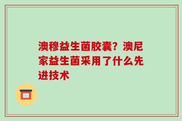 澳穆益生菌胶囊？澳尼家益生菌采用了什么先进技术