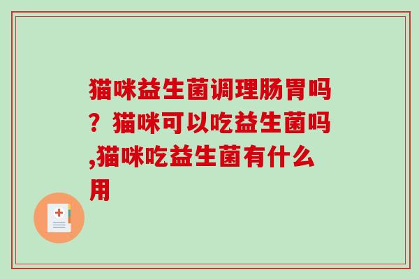 猫咪益生菌调理肠胃吗？猫咪可以吃益生菌吗,猫咪吃益生菌有什么用