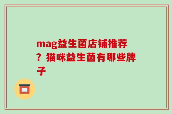 mag益生菌店铺推荐？猫咪益生菌有哪些牌子