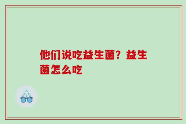 他们说吃益生菌？益生菌怎么吃