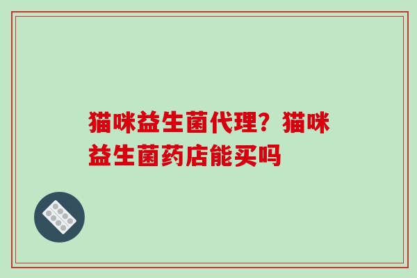 猫咪益生菌代理？猫咪益生菌药店能买吗