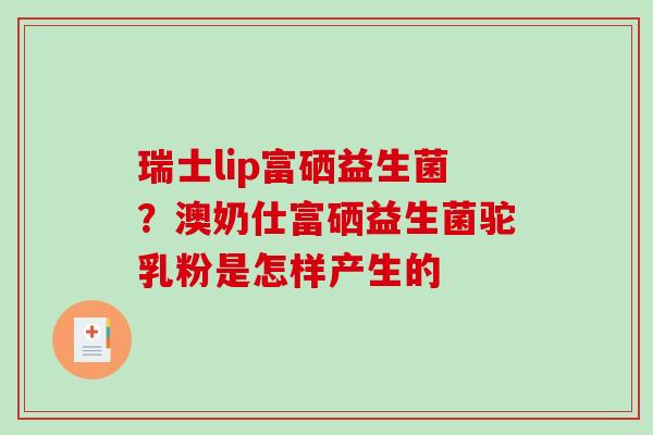 瑞士lip富硒益生菌？澳奶仕富硒益生菌驼乳粉是怎样产生的