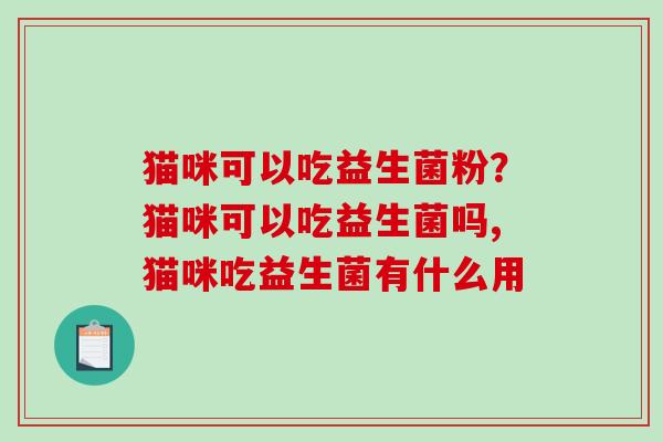 猫咪可以吃益生菌粉？猫咪可以吃益生菌吗,猫咪吃益生菌有什么用