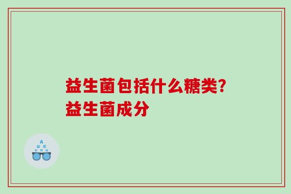 益生菌包括什么糖类？益生菌成分