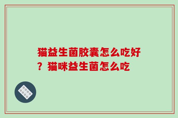 猫益生菌胶囊怎么吃好？猫咪益生菌怎么吃