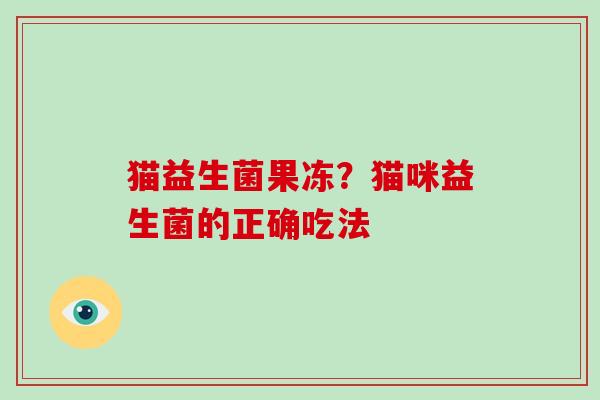 猫益生菌果冻？猫咪益生菌的正确吃法