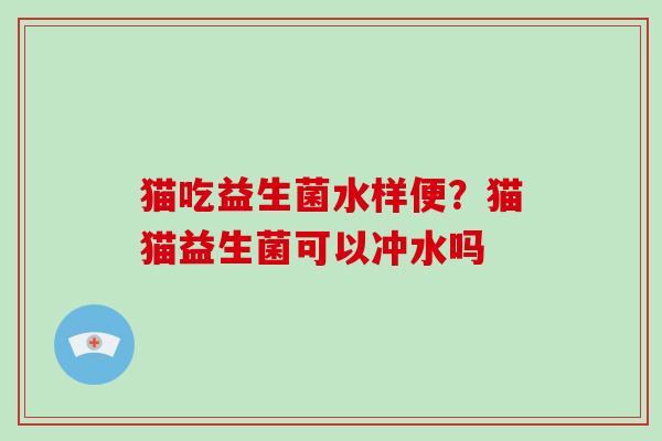 猫吃益生菌水样便？猫猫益生菌可以冲水吗