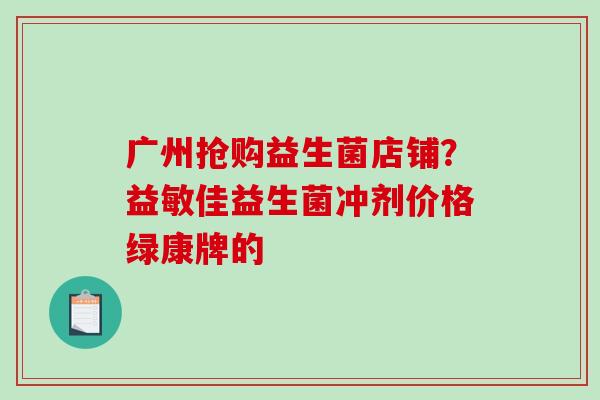 广州抢购益生菌店铺？益敏佳益生菌冲剂价格绿康牌的