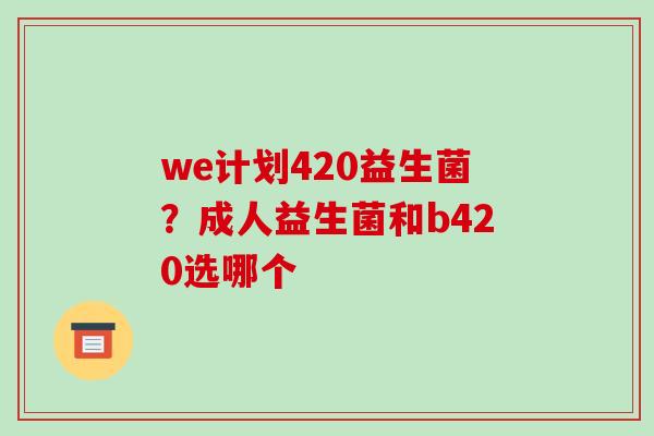 we计划420益生菌？成人益生菌和b420选哪个