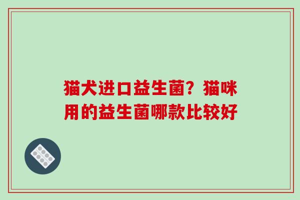 猫犬进口益生菌？猫咪用的益生菌哪款比较好