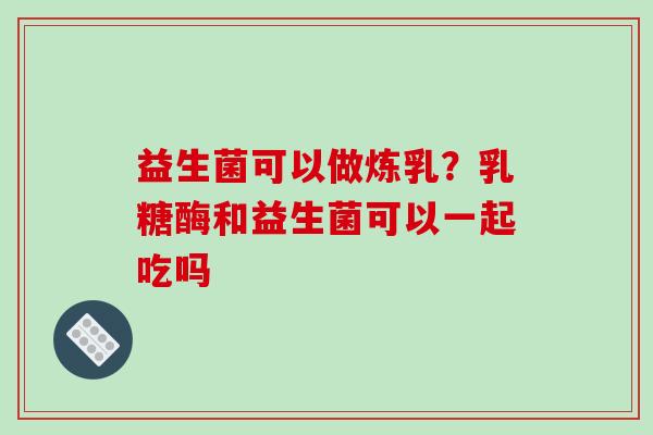 益生菌可以做炼乳？乳糖酶和益生菌可以一起吃吗