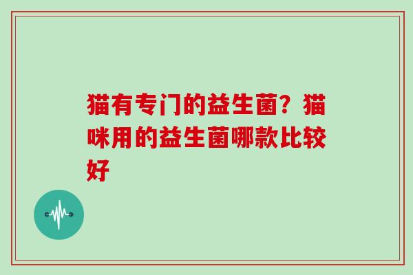 猫有专门的益生菌？猫咪用的益生菌哪款比较好