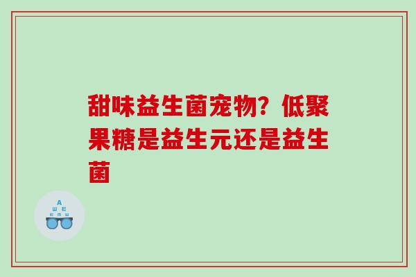 甜味益生菌宠物？低聚果糖是益生元还是益生菌