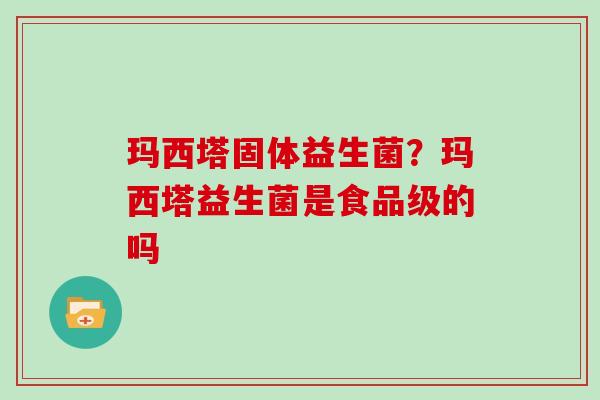 玛西塔固体益生菌？玛西塔益生菌是食品级的吗