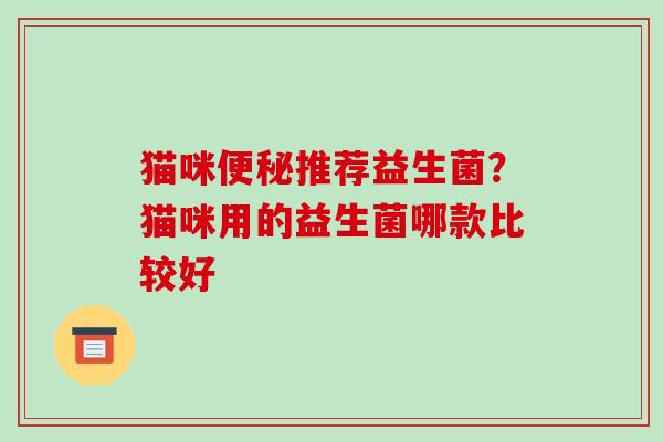 猫咪便秘推荐益生菌？猫咪用的益生菌哪款比较好