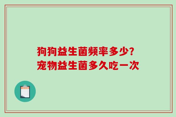 狗狗益生菌频率多少？宠物益生菌多久吃一次