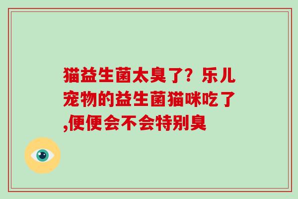 猫益生菌太臭了？乐儿宠物的益生菌猫咪吃了,便便会不会特别臭