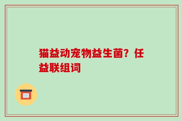 猫益动宠物益生菌？任益联组词