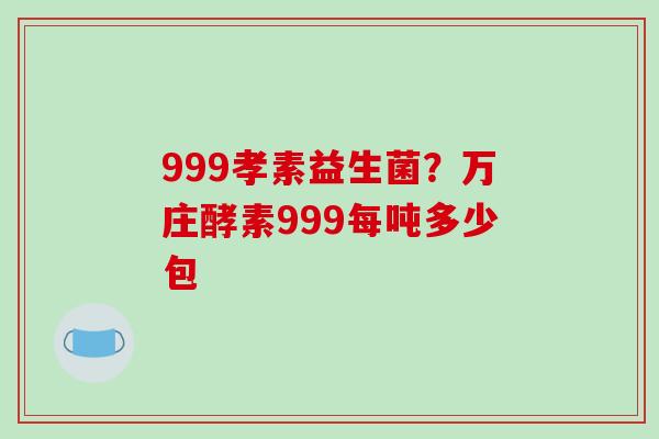 999孝素益生菌？万庄酵素999每吨多少包