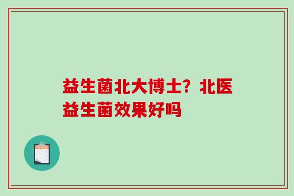 益生菌北大博士？北医益生菌效果好吗