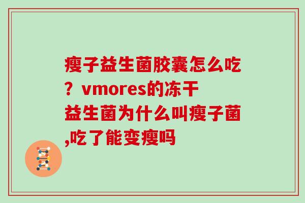 瘦子益生菌胶囊怎么吃？vmores的冻干益生菌为什么叫瘦子菌,吃了能变瘦吗