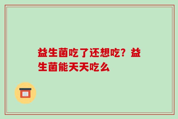 益生菌吃了还想吃？益生菌能天天吃么