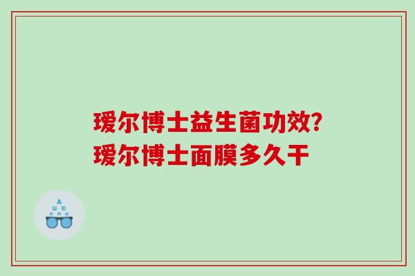 瑷尔博士益生菌功效？瑷尔博士面膜多久干