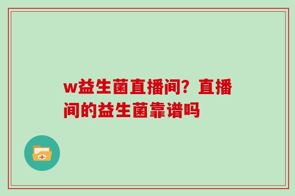 w益生菌直播间？直播间的益生菌靠谱吗