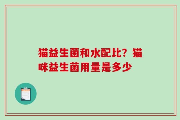 猫益生菌和水配比？猫咪益生菌用量是多少