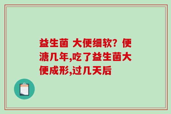 益生菌 大便细软？便溏几年,吃了益生菌大便成形,过几天后