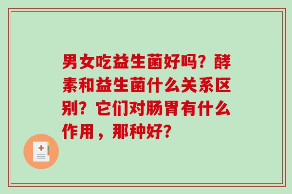 男女吃益生菌好吗？酵素和益生菌什么关系区别？它们对肠胃有什么作用，那种好？