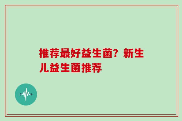 推荐最好益生菌？新生儿益生菌推荐