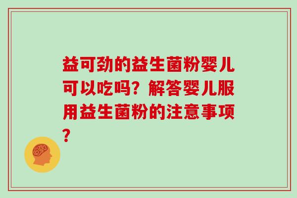 益可劲的益生菌粉婴儿可以吃吗？解答婴儿服用益生菌粉的注意事项？