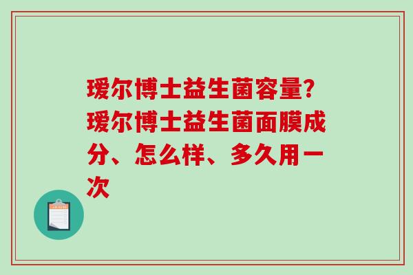 瑷尔博士益生菌容量？瑷尔博士益生菌面膜成分、怎么样、多久用一次