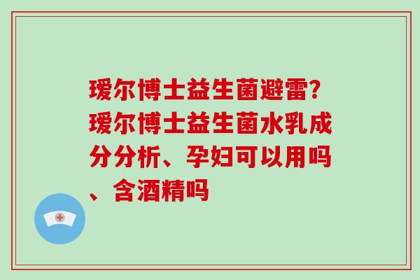 瑷尔博士益生菌避雷？瑷尔博士益生菌水乳成分分析、孕妇可以用吗、含酒精吗
