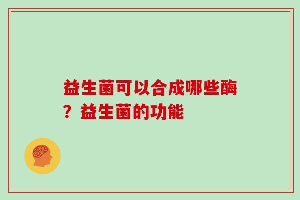 益生菌可以合成哪些酶？益生菌的功能