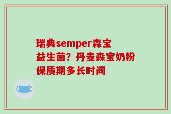 瑞典semper森宝益生菌？丹麦森宝奶粉保质期多长时间